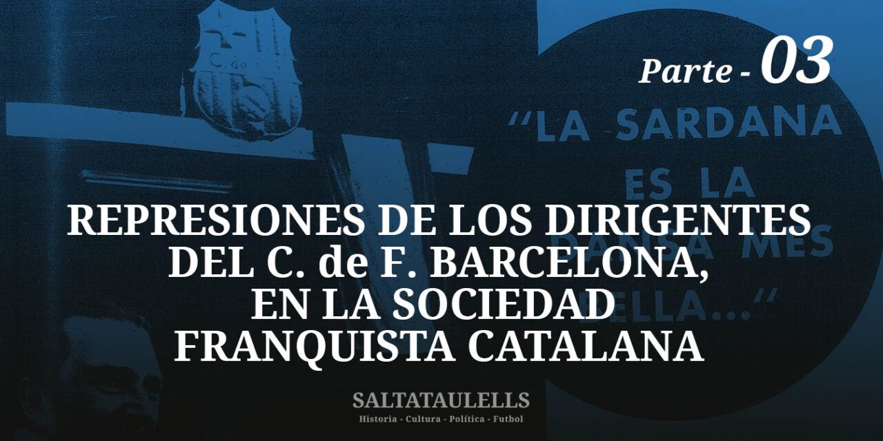 REPRESIONES DE LOS DIRIGENTES DEL C. DE F. BARCELONA, EN LA SOCIEDAD  FRANQUISTA CATALANA – PARTE 3.