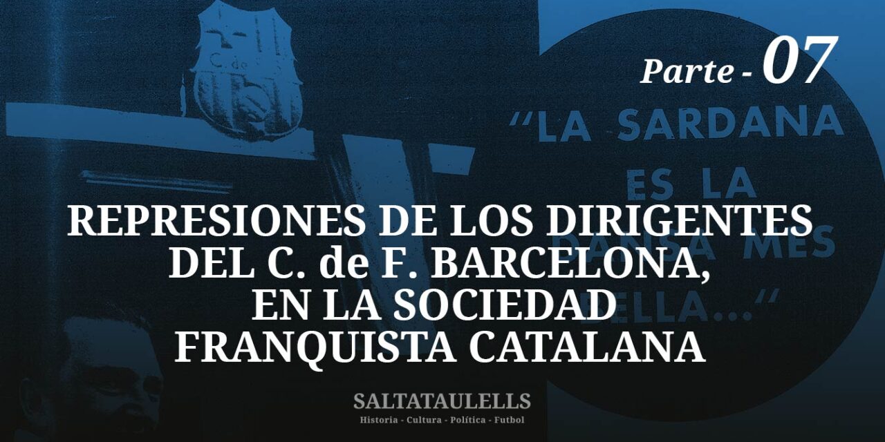 REPRESIONES DE LOS DIRIGENTES DEL C. DE F. BARCELONA, EN LA SOCIEDAD  FRANQUISTA CATALANA – PARTE 7.